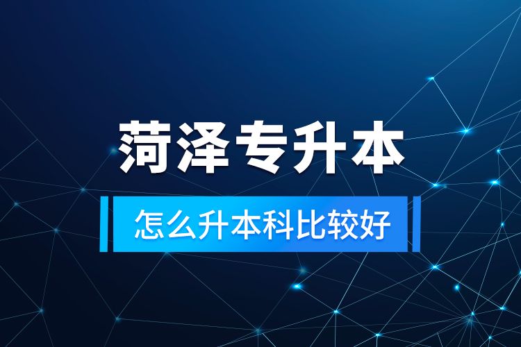 菏澤專升本怎么升本科比較好？