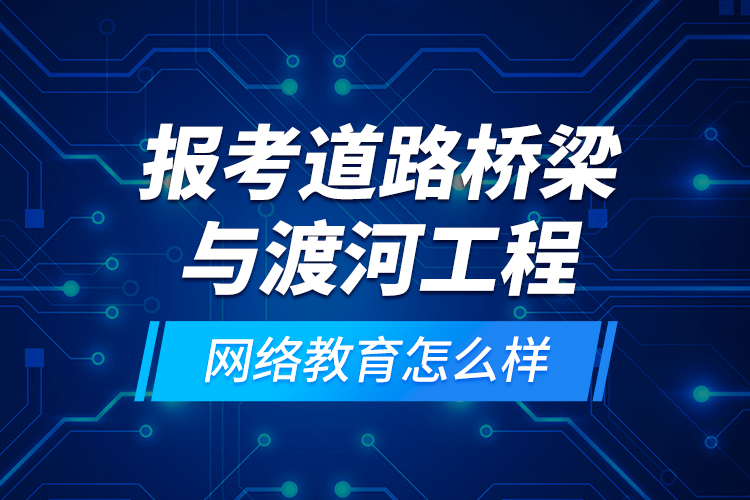 報考道路橋梁與渡河工程網(wǎng)絡教育怎么樣？