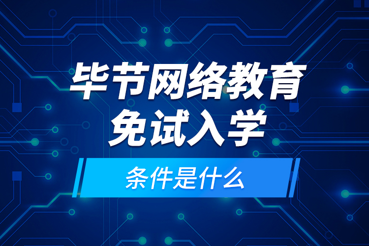 畢節(jié)網(wǎng)絡(luò)教育免試入學(xué)的條件是什么？