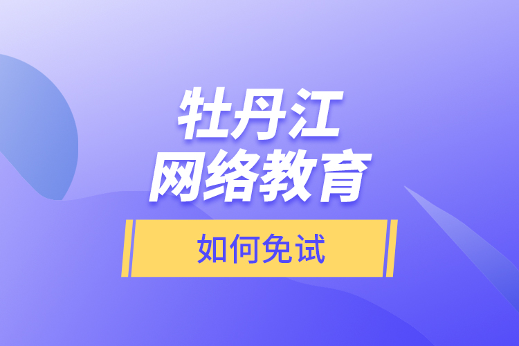 牡丹江網(wǎng)絡(luò)教育如何免試？
