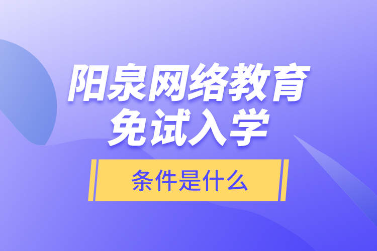 陽(yáng)泉網(wǎng)絡(luò)教育免試入學(xué)的條件是什么？