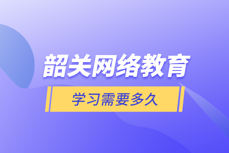 韶關(guān)網(wǎng)絡(luò)教育學(xué)習(xí)需要多久？