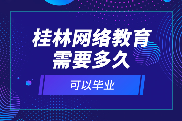 桂林網(wǎng)絡(luò)教育需要多久可以畢業(yè)？