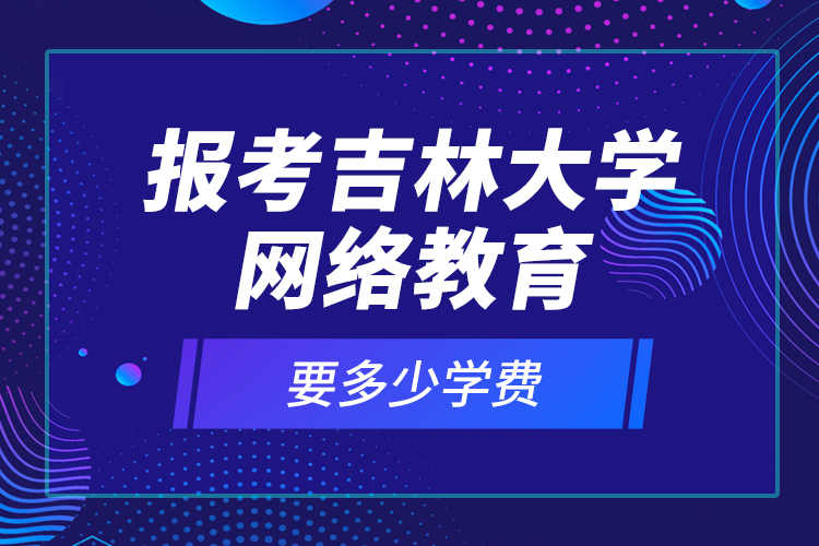 報(bào)考吉林大學(xué)網(wǎng)絡(luò)教育要多少學(xué)費(fèi)？