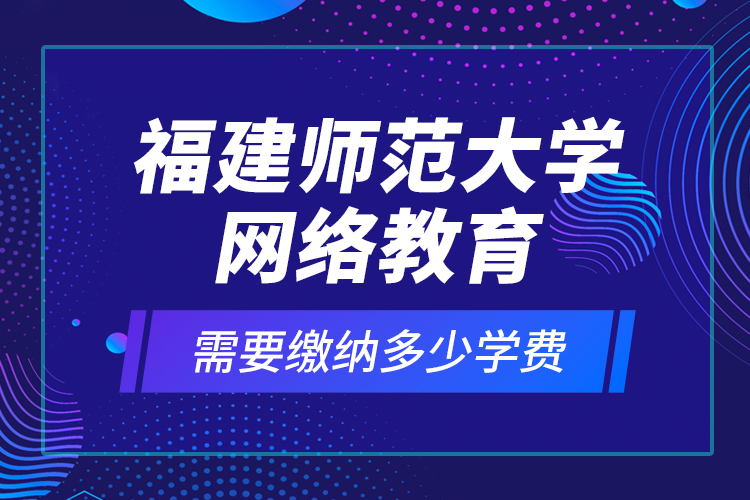 福建師范大學(xué)網(wǎng)絡(luò)教育需要繳納多少學(xué)費？