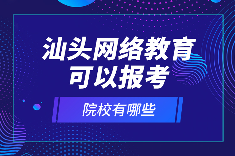 汕頭網(wǎng)絡(luò)教育可以報考的院校有哪些？