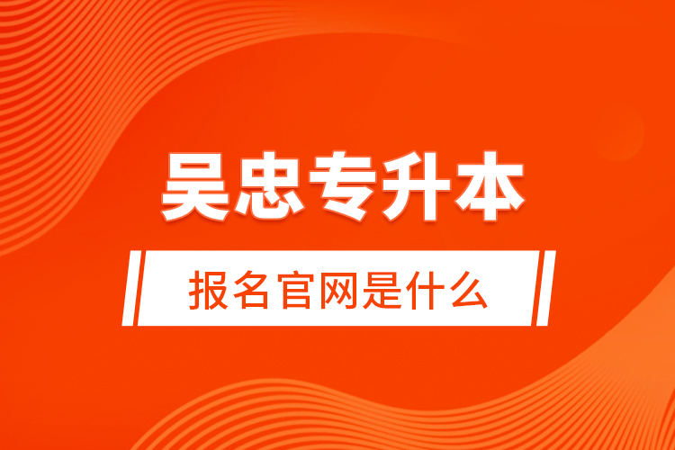 吳忠專升本報(bào)名官網(wǎng)是什么？