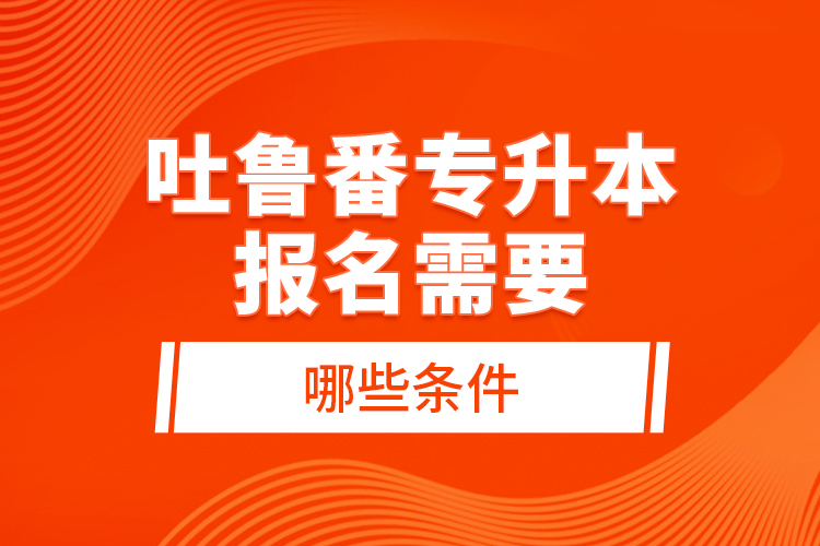 吐魯番專升本報名需要哪些條件？