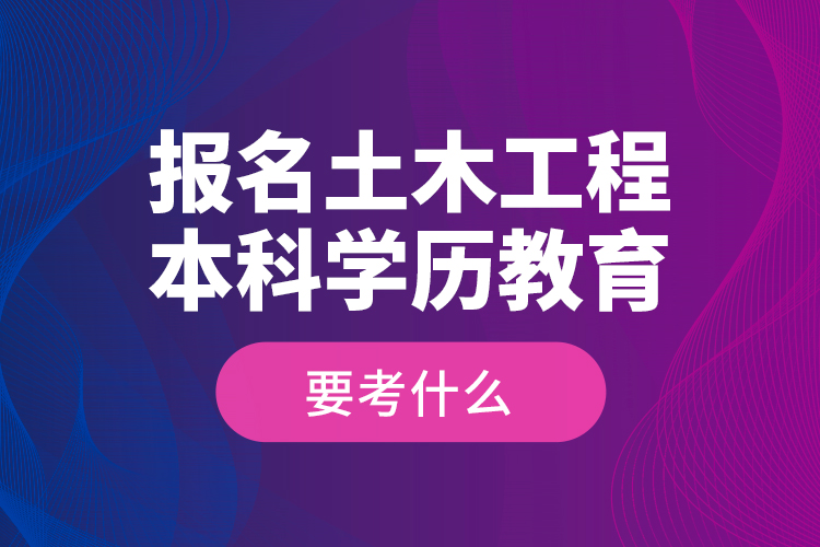 報(bào)名土木工程本科學(xué)歷教育要考什么？