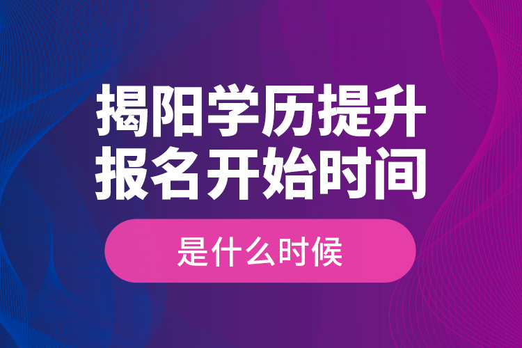 揭陽學(xué)歷提升報(bào)名開始時(shí)間是什么時(shí)候？