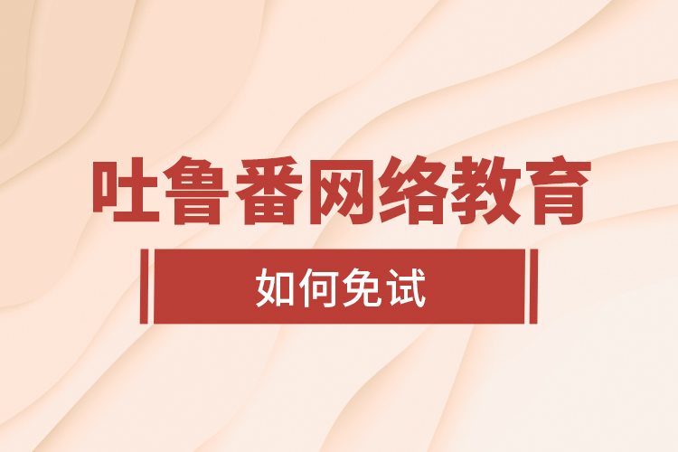 吐魯番網(wǎng)絡(luò)教育如何免試？