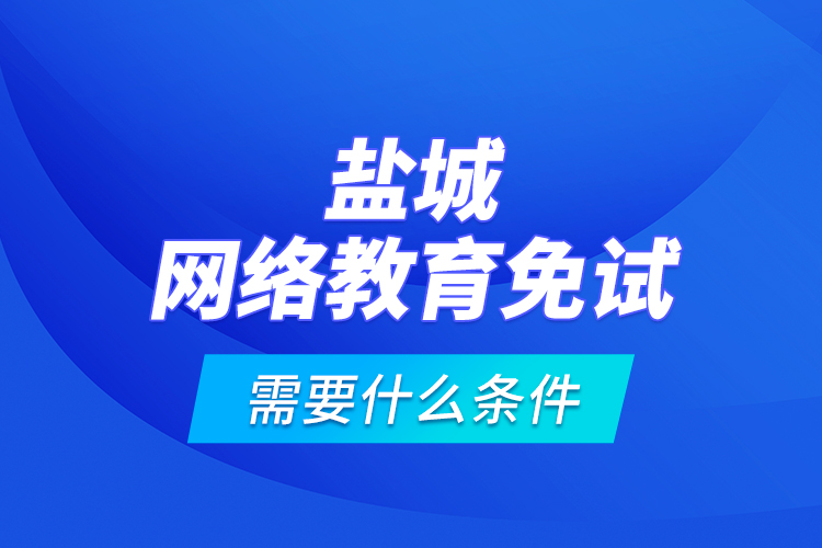 鹽城網絡教育免試需要什么條件？