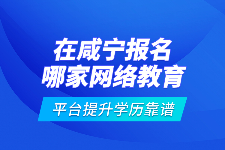 在咸寧報名哪家網(wǎng)絡(luò)教育平臺提升學(xué)歷靠譜？