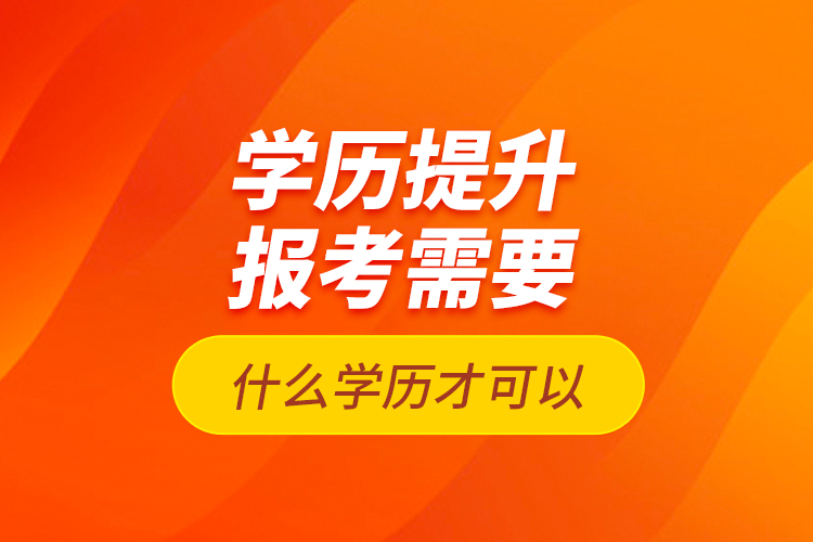 學(xué)歷提升報(bào)考需要什么學(xué)歷才可以？
