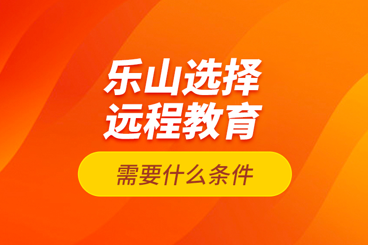 樂山選擇遠程教育需要什么條件？