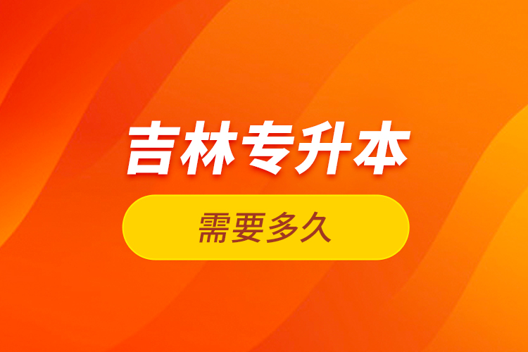 吉林專升本需要多久？