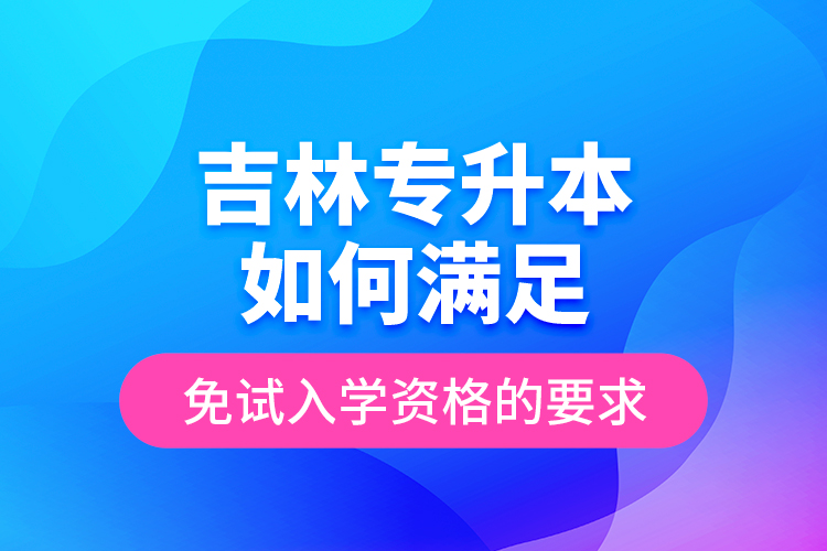 吉林專升本如何滿足免試入學(xué)資格的要求？