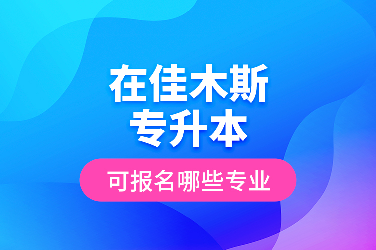 在佳木斯專升本可報(bào)名哪些專業(yè)？