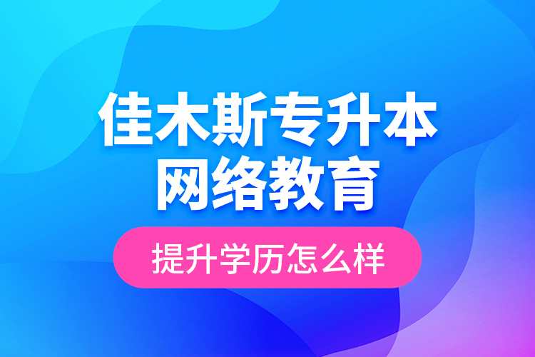 佳木斯專升本網(wǎng)絡教育提升學歷怎么樣？