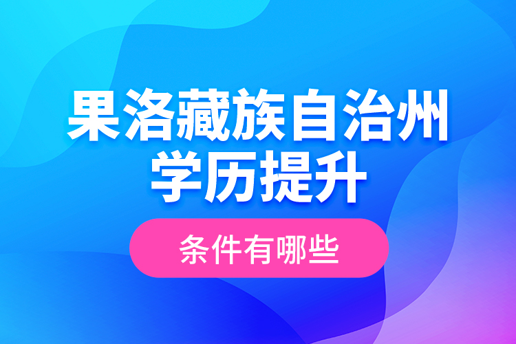 果洛藏族自治州學(xué)歷提升條件有哪些？