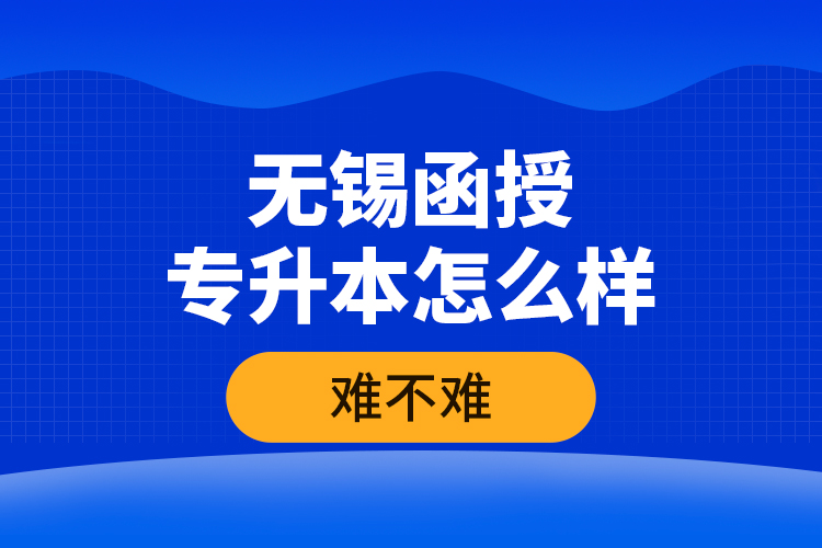 無(wú)錫函授專(zhuān)升本怎么樣，難不難？