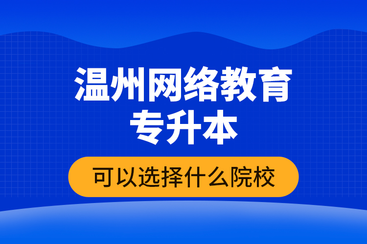 溫州網(wǎng)絡(luò)教育專升本可以選擇什么院校？