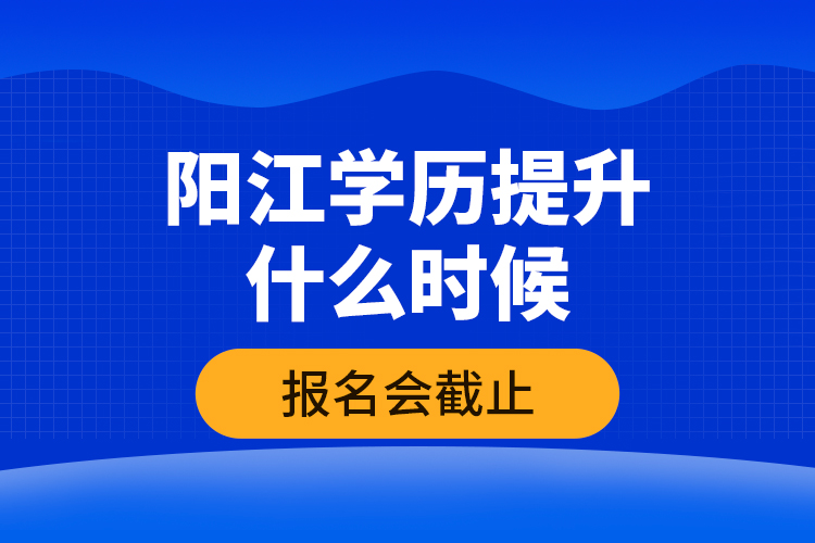 陽江學(xué)歷提升什么時候報名會截止？
