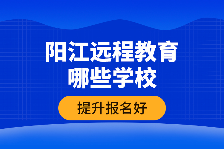 陽(yáng)江遠(yuǎn)程教育哪些學(xué)校提升報(bào)名好？