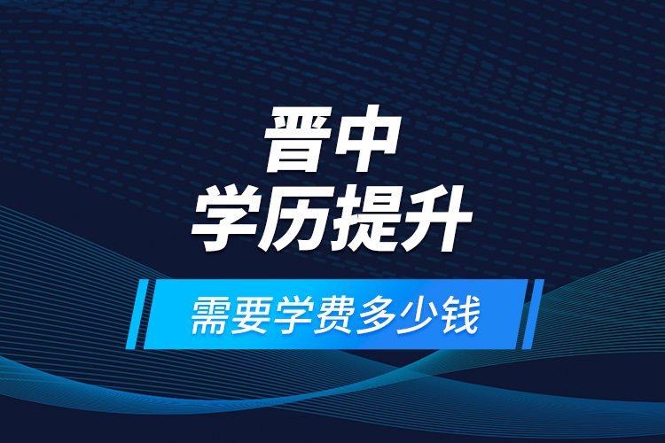 晉中學(xué)歷提升需要學(xué)費(fèi)多少錢？