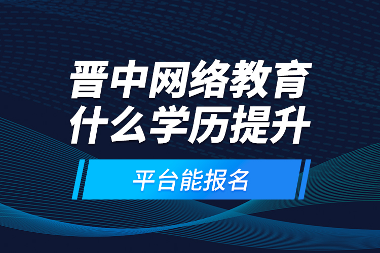 晉中網(wǎng)絡(luò)教育什么學(xué)歷提升平臺能報名？