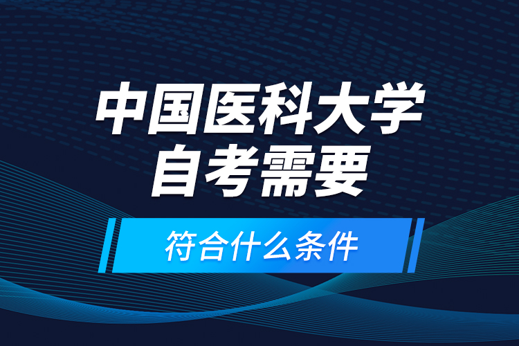 中國(guó)醫(yī)科大學(xué)自考需要符合什么條件？