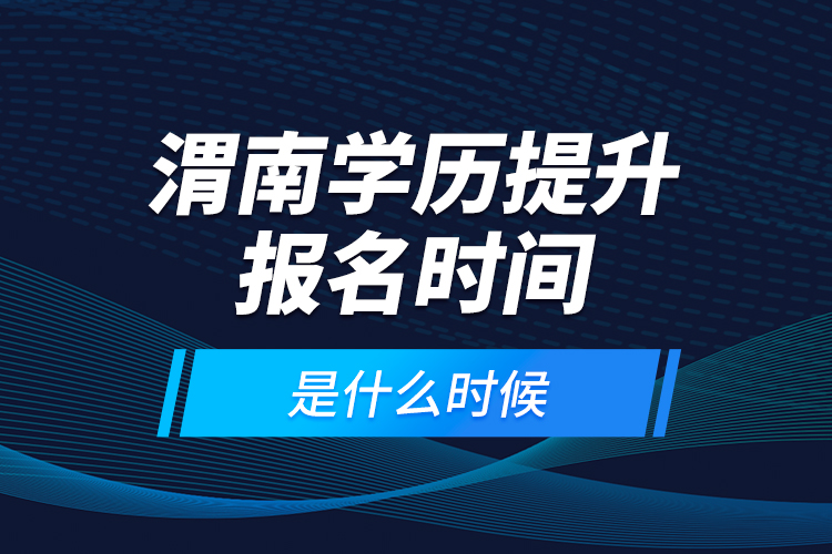 渭南學歷提升報名時間是什么時候？
