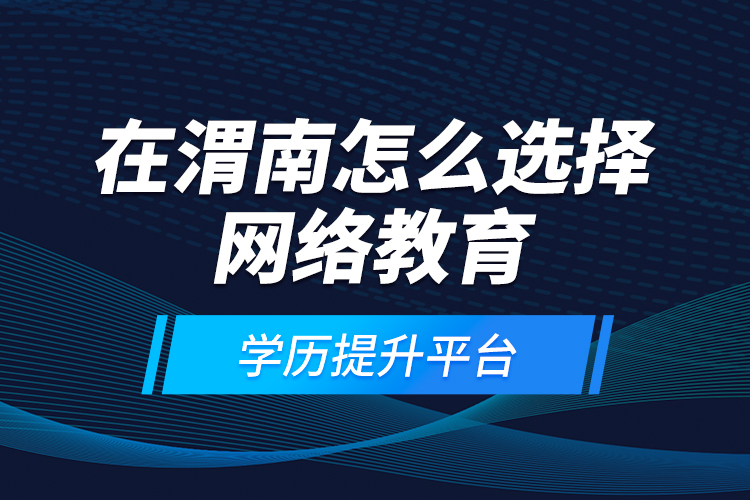 在渭南怎么選擇網(wǎng)絡(luò)教育學(xué)歷提升平臺？