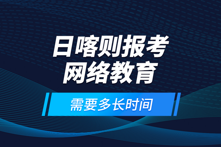日喀則報考網(wǎng)絡(luò)教育需要多長時間？