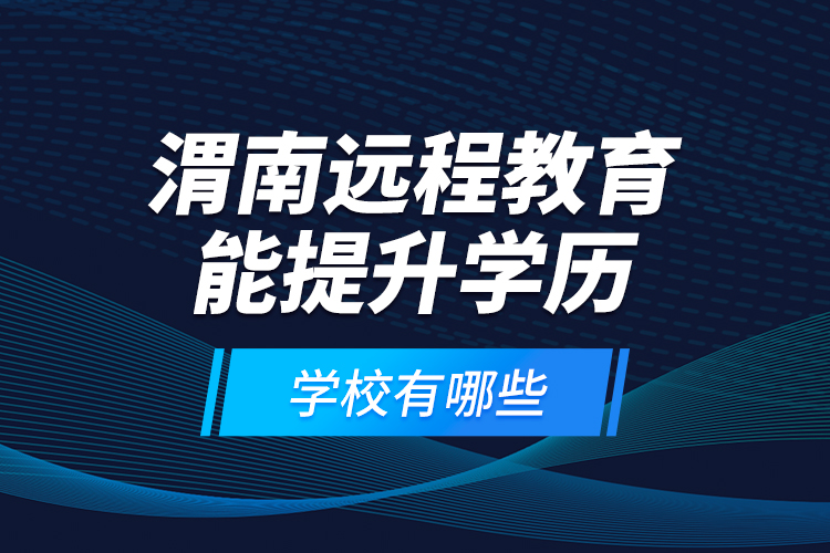 渭南遠(yuǎn)程教育能提升學(xué)歷的學(xué)校有哪些？