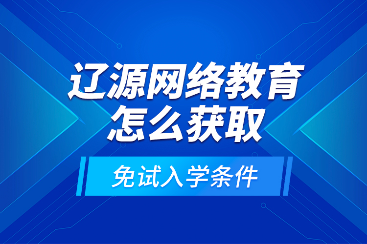 遼源網(wǎng)絡教育怎么獲取免試入學條件？