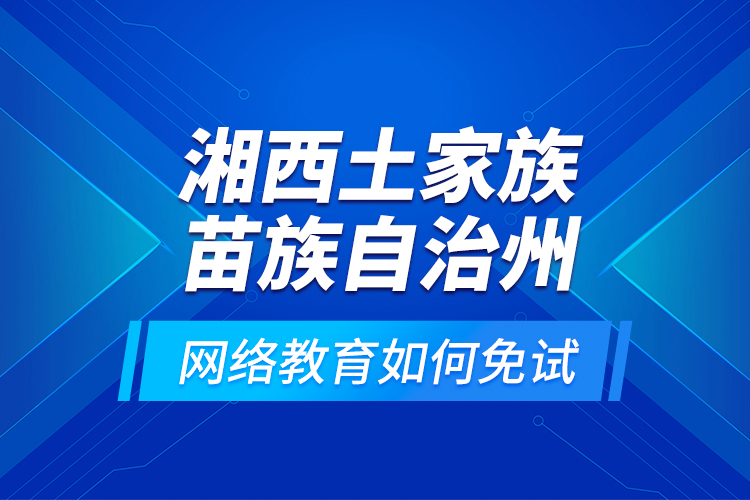 湘西土家族苗族自治州網(wǎng)絡(luò)教育如何免試？