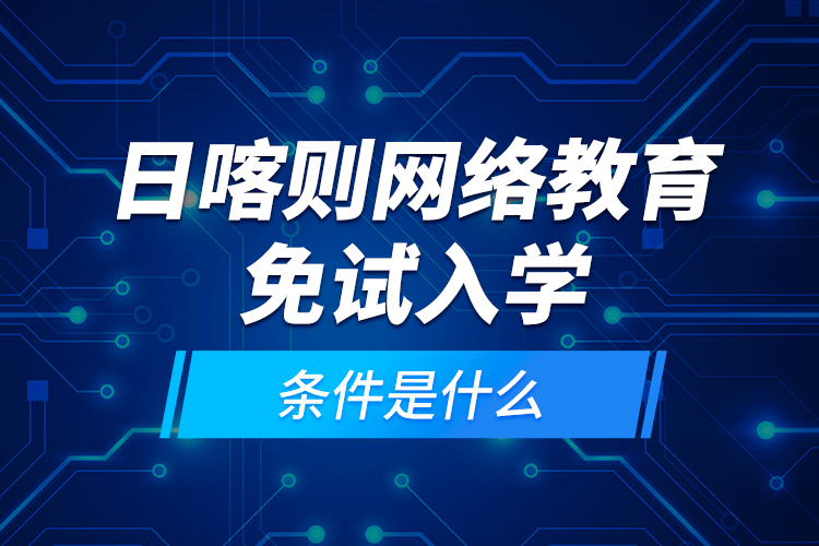 日喀則網(wǎng)絡教育免試入學的條件是什么？