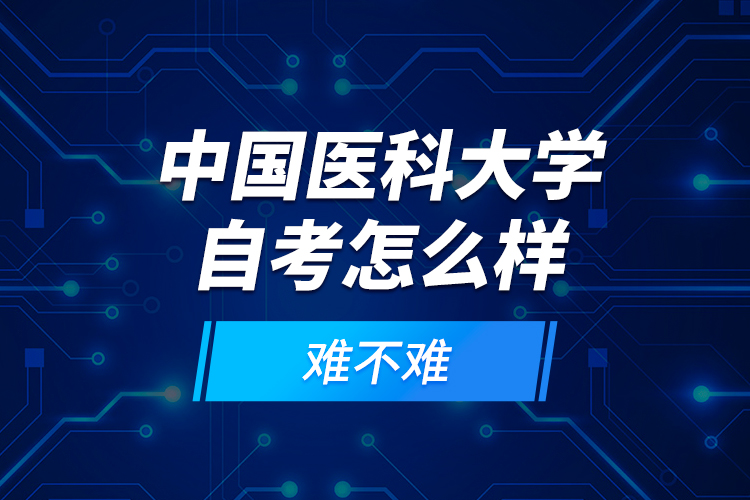 中國醫(yī)科大學(xué)自考怎么樣？難不難？
