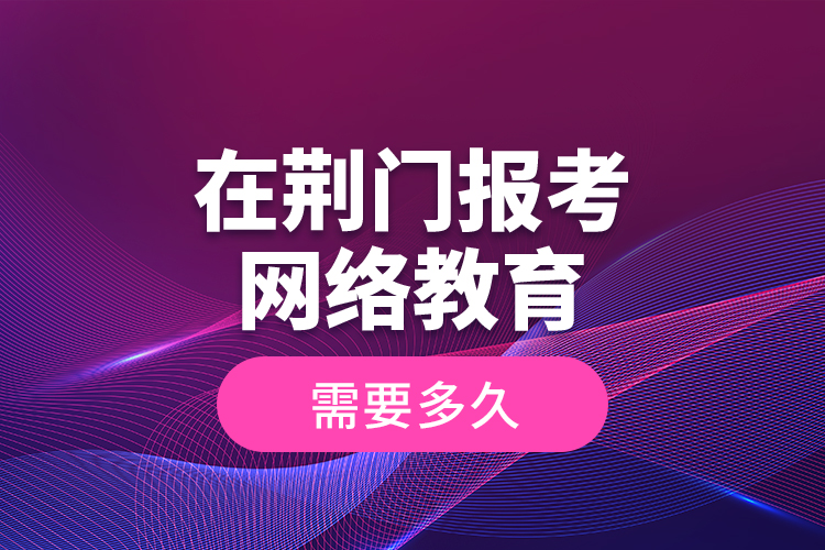 在荊門報考網絡教育需要多久？