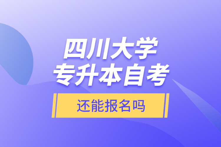 四川大學專升本自考還能報名嗎？