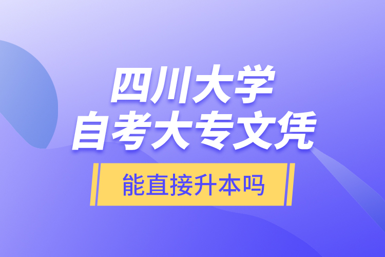 四川大學(xué)自考大專(zhuān)文憑能直接升本嗎？