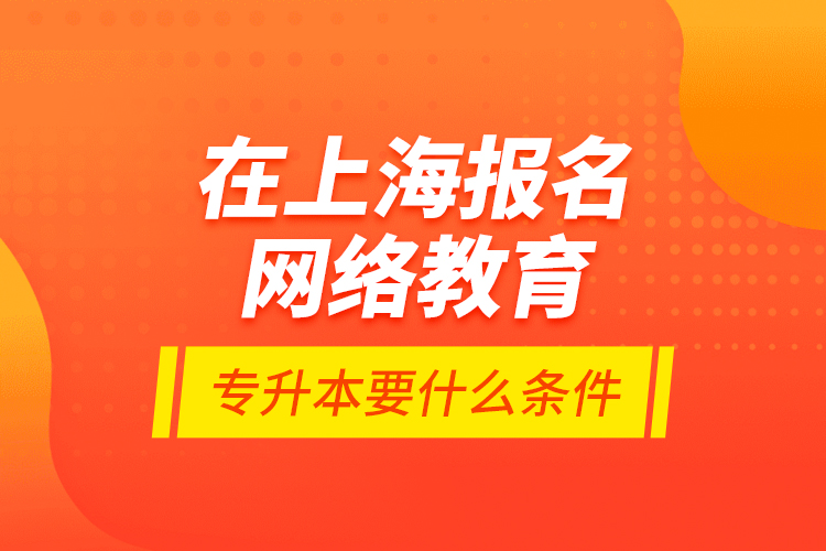 在上海報(bào)名網(wǎng)絡(luò)教育專升本要什么條件？