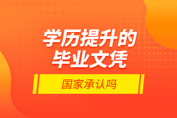 學(xué)歷提升的畢業(yè)文憑國(guó)家承認(rèn)嗎？