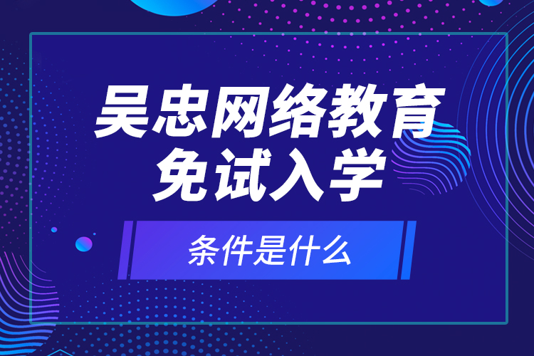 吳忠網(wǎng)絡(luò)教育免試入學(xué)的條件是什么？