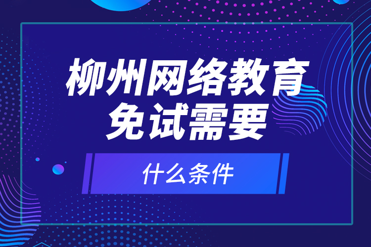 柳州網(wǎng)絡(luò)教育免試需要什么條件？