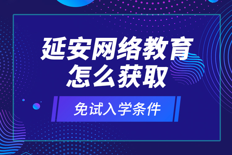 延安網(wǎng)絡(luò)教育怎么獲取免試入學(xué)條件？