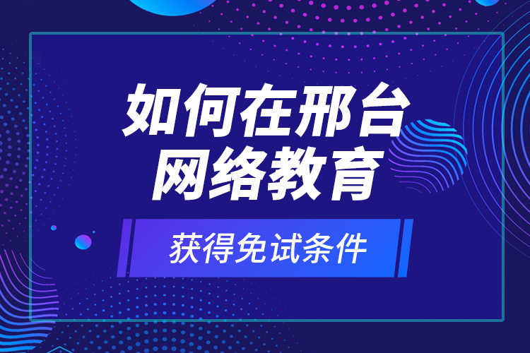如何在邢臺網(wǎng)絡(luò)教育獲得免試條件？