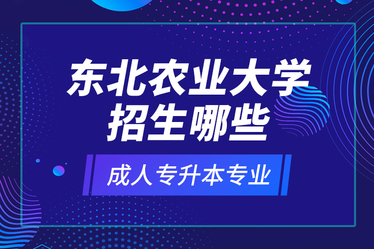 東北農(nóng)業(yè)大學(xué)招生哪些成人專升本專業(yè)？