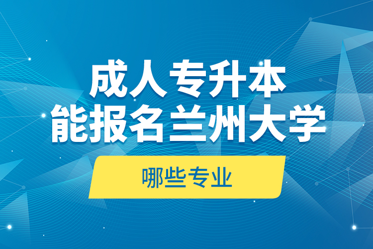 成人專(zhuān)升本能報(bào)名蘭州大學(xué)哪些專(zhuān)業(yè)？